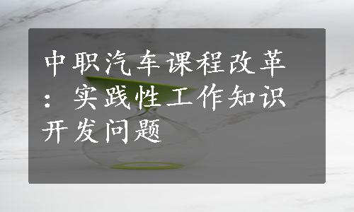 中职汽车课程改革：实践性工作知识开发问题