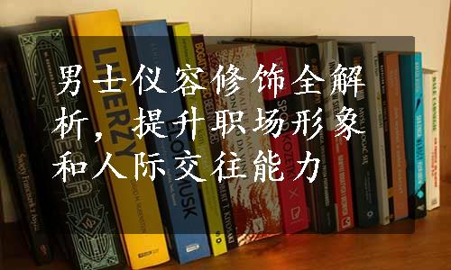 男士仪容修饰全解析，提升职场形象和人际交往能力