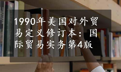 1990年美国对外贸易定义修订本：国际贸易实务第4版