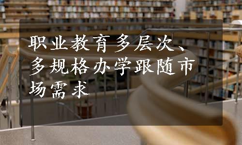 职业教育多层次、多规格办学跟随市场需求