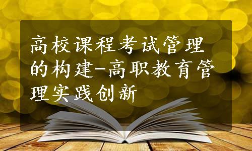 高校课程考试管理的构建-高职教育管理实践创新