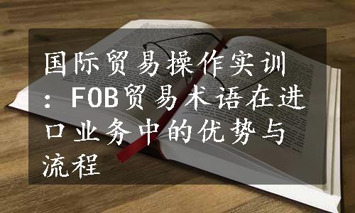 国际贸易操作实训：FOB贸易术语在进口业务中的优势与流程