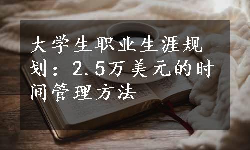 大学生职业生涯规划：2.5万美元的时间管理方法