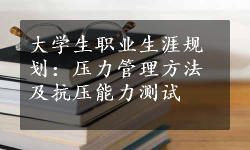 大学生职业生涯规划：压力管理方法及抗压能力测试