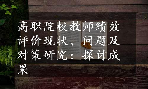 高职院校教师绩效评价现状、问题及对策研究：探讨成果