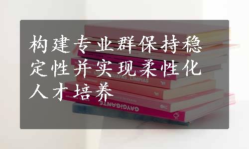 构建专业群保持稳定性并实现柔性化人才培养