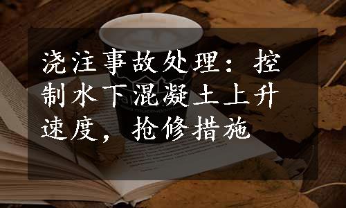 浇注事故处理：控制水下混凝土上升速度，抢修措施