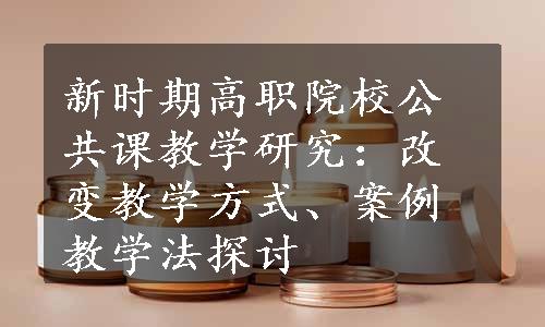 新时期高职院校公共课教学研究：改变教学方式、案例教学法探讨