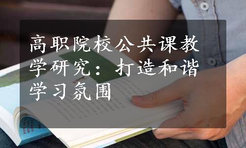 高职院校公共课教学研究：打造和谐学习氛围