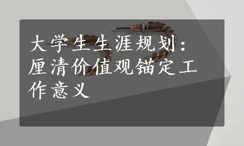 大学生生涯规划：厘清价值观锚定工作意义