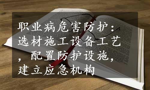 职业病危害防护：选材施工设备工艺，配置防护设施，建立应急机构