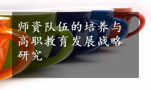 师资队伍的培养与高职教育发展战略研究