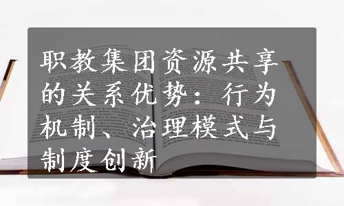 职教集团资源共享的关系优势：行为机制、治理模式与制度创新