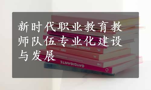 新时代职业教育教师队伍专业化建设与发展