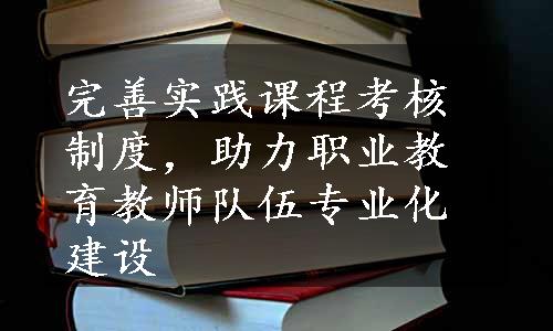 完善实践课程考核制度，助力职业教育教师队伍专业化建设