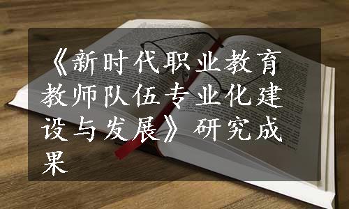 《新时代职业教育教师队伍专业化建设与发展》研究成果