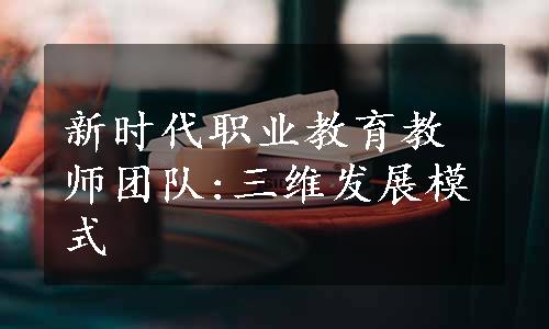 新时代职业教育教师团队:三维发展模式