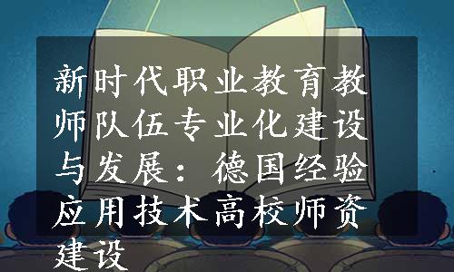 新时代职业教育教师队伍专业化建设与发展：德国经验应用技术高校师资建设