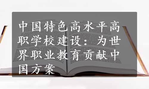 中国特色高水平高职学校建设：为世界职业教育贡献中国方案