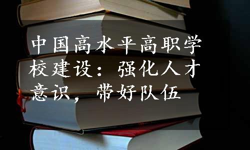 中国高水平高职学校建设：强化人才意识，带好队伍