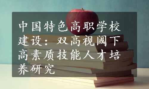 中国特色高职学校建设：双高视阈下高素质技能人才培养研究