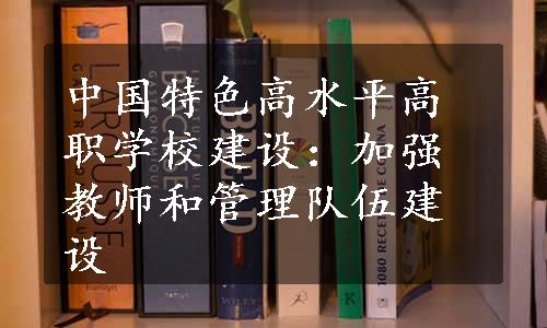 中国特色高水平高职学校建设：加强教师和管理队伍建设