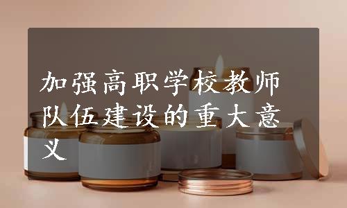 加强高职学校教师队伍建设的重大意义