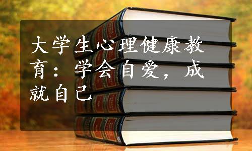 大学生心理健康教育：学会自爱，成就自己