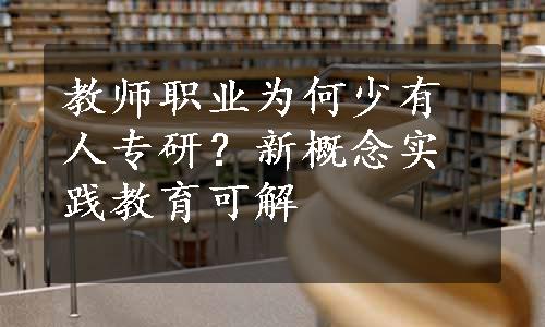 教师职业为何少有人专研？新概念实践教育可解