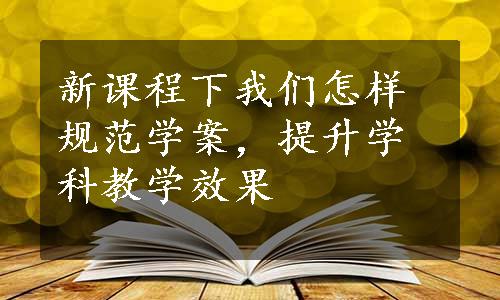 新课程下我们怎样规范学案，提升学科教学效果