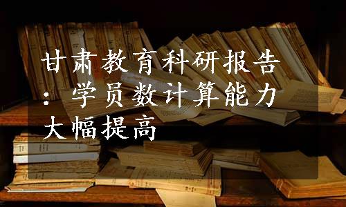 甘肃教育科研报告：学员数计算能力大幅提高