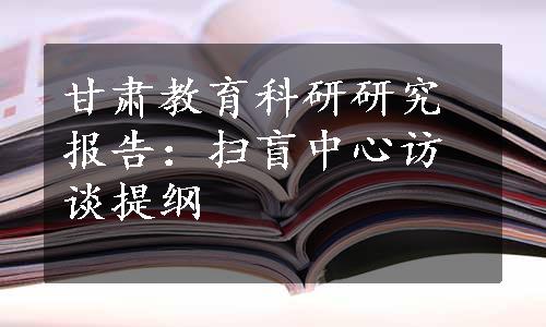 甘肃教育科研研究报告：扫盲中心访谈提纲