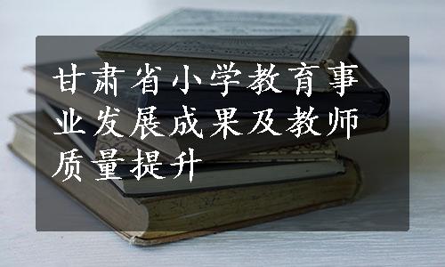 甘肃省小学教育事业发展成果及教师质量提升