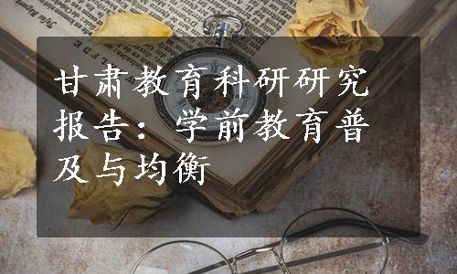 甘肃教育科研研究报告：学前教育普及与均衡