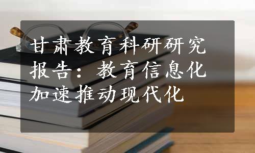 甘肃教育科研研究报告：教育信息化加速推动现代化