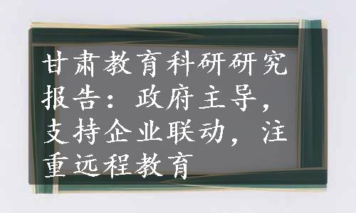 甘肃教育科研研究报告：政府主导，支持企业联动，注重远程教育