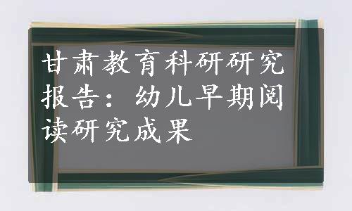 甘肃教育科研研究报告：幼儿早期阅读研究成果