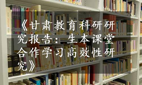 《甘肃教育科研研究报告：生本课堂合作学习高效性研究》