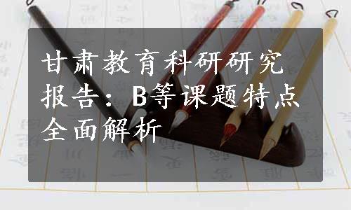 甘肃教育科研研究报告：B等课题特点全面解析