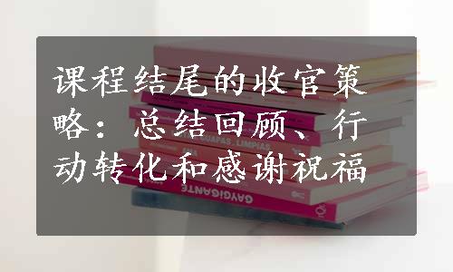 课程结尾的收官策略：总结回顾、行动转化和感谢祝福