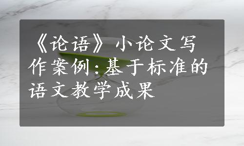 《论语》小论文写作案例:基于标准的语文教学成果