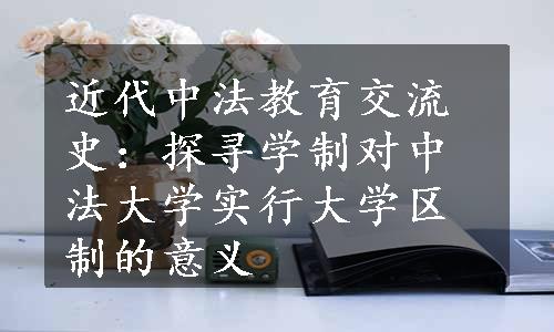 近代中法教育交流史：探寻学制对中法大学实行大学区制的意义