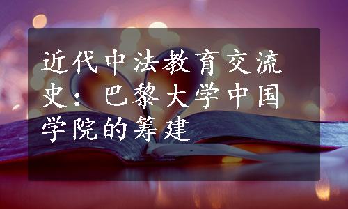 近代中法教育交流史：巴黎大学中国学院的筹建