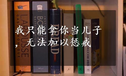 我只能拿你当儿子，无法加以惩戒