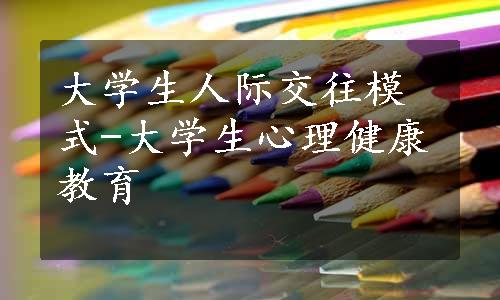 大学生人际交往模式-大学生心理健康教育