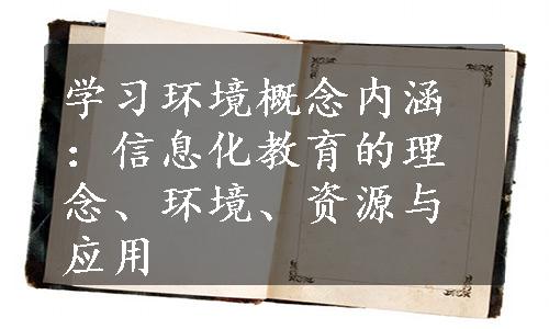 学习环境概念内涵：信息化教育的理念、环境、资源与应用