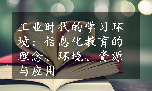 工业时代的学习环境：信息化教育的理念、环境、资源与应用