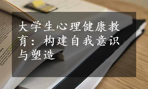 大学生心理健康教育：构建自我意识与塑造