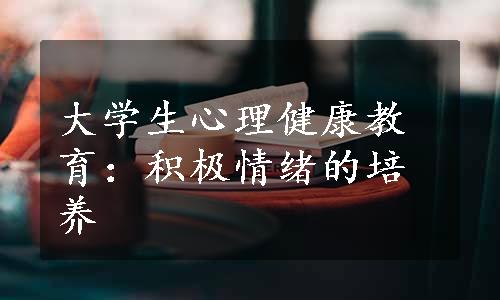 大学生心理健康教育：积极情绪的培养