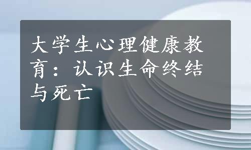 大学生心理健康教育：认识生命终结与死亡